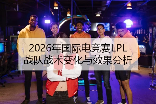 2026年国际电竞赛LPL战队战术变化与效果分析