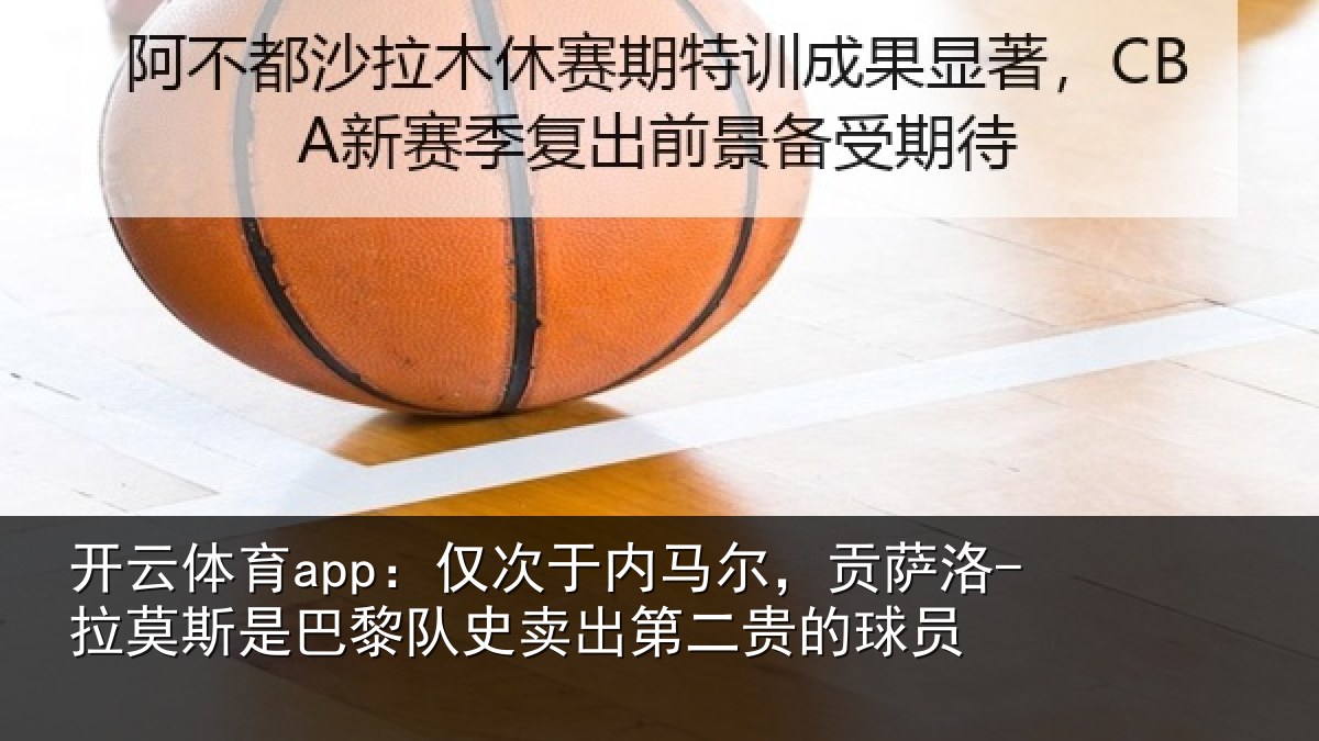 开云体育app：仅次于内马尔，贡萨相关情况史卖出第二贵的球员
