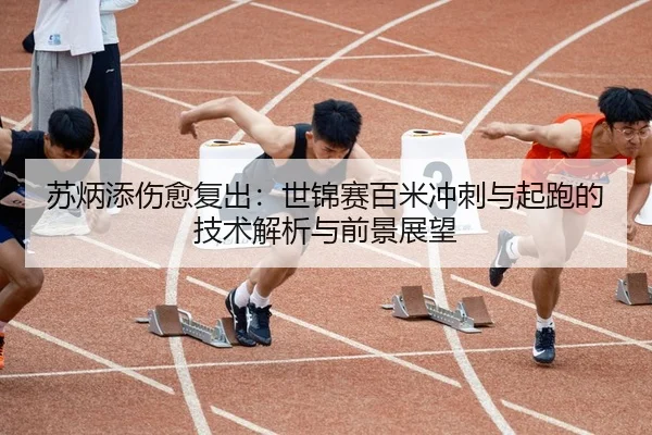 苏炳添伤愈复出：世锦赛百米冲刺与起跑的技术解析与前景展望