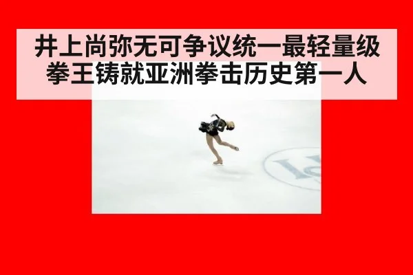 井上尚弥无可争议统一最轻量级拳王铸就亚洲拳击历史第一人