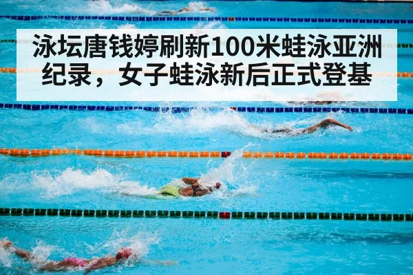 泳坛唐钱婷刷新100米蛙泳亚洲纪录，女子蛙泳新后正式登基