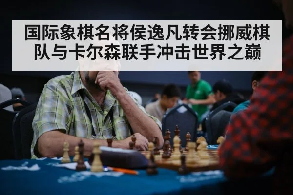 国际象棋名将侯逸凡转会挪威棋队与卡尔森联手冲击世界之巅