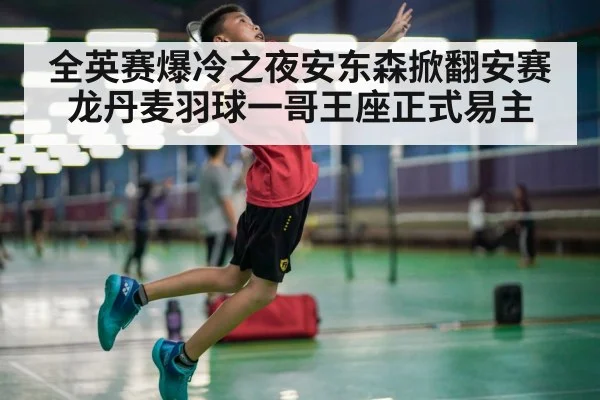 全英赛爆冷之夜安东森掀翻安赛龙丹麦羽球一哥王座正式易主